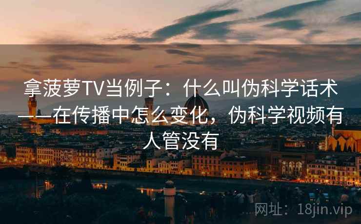 拿菠萝TV当例子:什么叫伪科学话术——在传播中怎么变化,伪科学视频有人管没有 拿菠萝TV当例子:什么叫伪科学话术——在传播中怎么变化,伪科学视频有人管没有