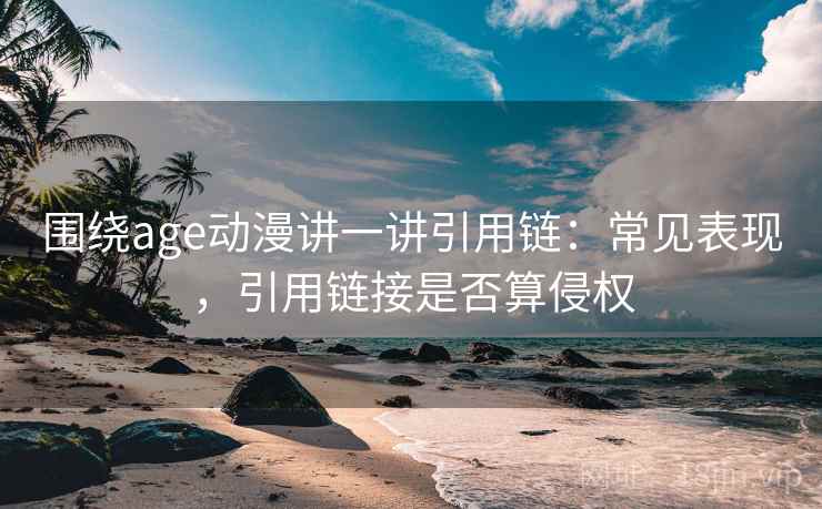 围绕age动漫讲一讲引用链:常见表现,引用链接是否算侵权 围绕age动漫讲一讲引用链:常见表现,引用链接是否算侵权