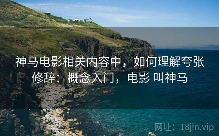 神马电影相关内容中，如何理解夸张修辞：概念入门，电影 叫神马