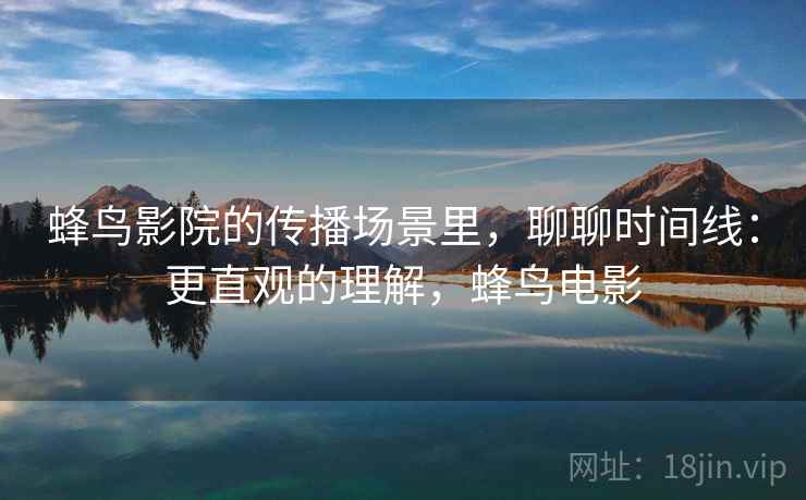 蜂鸟影院的传播场景里，聊聊时间线：更直观的理解，蜂鸟电影