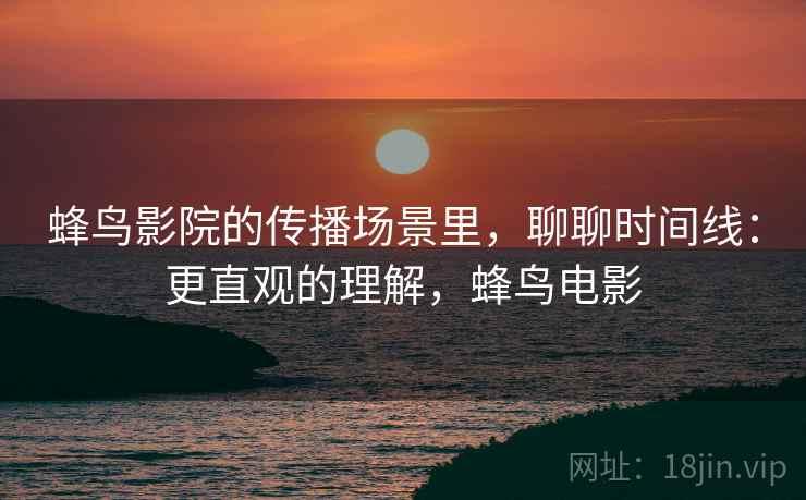 蜂鸟影院的传播场景里,聊聊时间线:更直观的理解,蜂鸟电影 蜂鸟影院的传播场景里,聊聊时间线:更直观的理解,蜂鸟电影