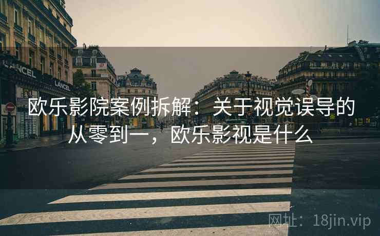 欧乐影院案例拆解：关于视觉误导的从零到一，欧乐影视是什么