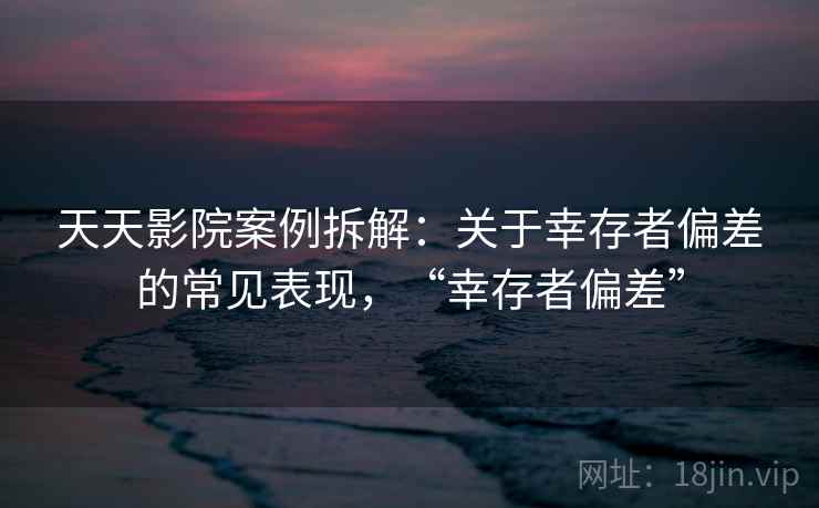 天天影院案例拆解：关于幸存者偏差的常见表现，“幸存者偏差”