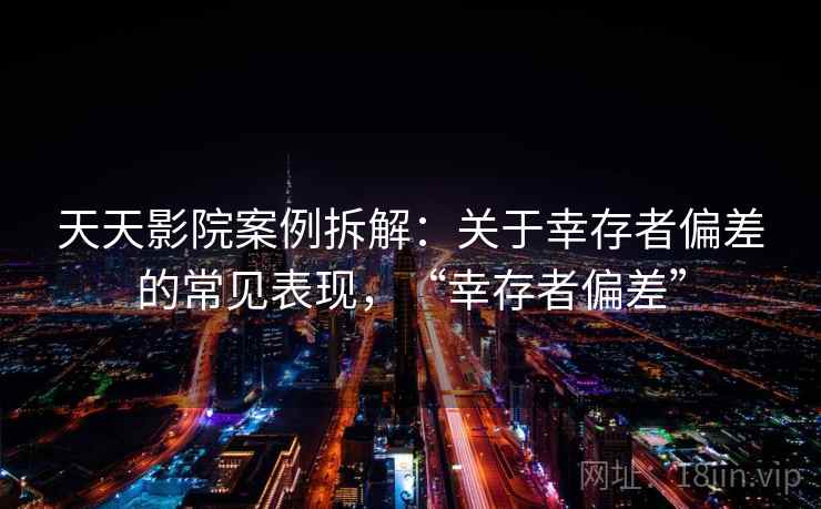 天天影院案例拆解:关于幸存者偏差的常见表现,“幸存者偏差” 天天影院案例拆解:关于幸存者偏差的常见表现,“幸存者偏差”