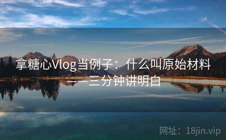拿糖心Vlog当例子:什么叫原始材料——三分钟讲明白 拿糖心Vlog当例子:什么叫原始材料——三分钟讲明白