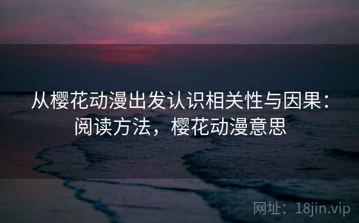 从樱花动漫出发认识相关性与因果:阅读方法,樱花动漫意思 从樱花动漫出发认识相关性与因果:阅读方法,樱花动漫意思
