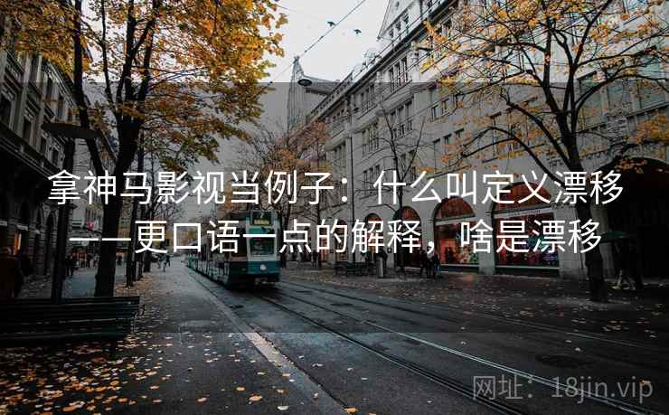 拿神马影视当例子：什么叫定义漂移——更口语一点的解释，啥是漂移