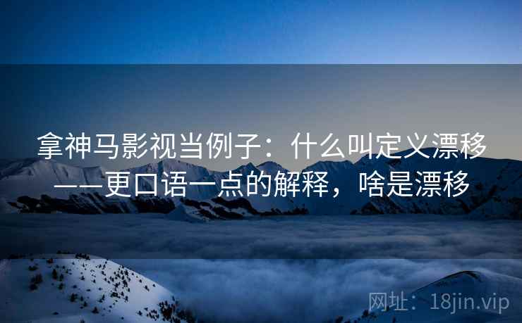 拿神马影视当例子:什么叫定义漂移——更口语一点的解释,啥是漂移 拿神马影视当例子:什么叫定义漂移——更口语一点的解释,啥是漂移