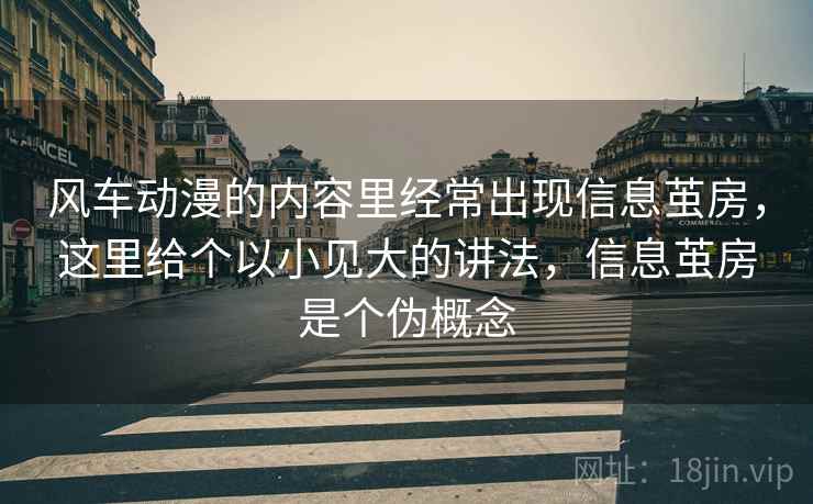 风车动漫的内容里经常出现信息茧房，这里给个以小见大的讲法，信息茧房是个伪概念