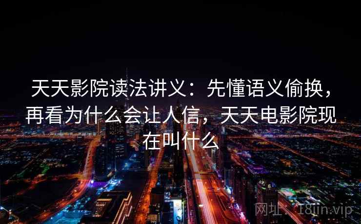 天天影院读法讲义：先懂语义偷换，再看为什么会让人信，天天电影院现在叫什么
