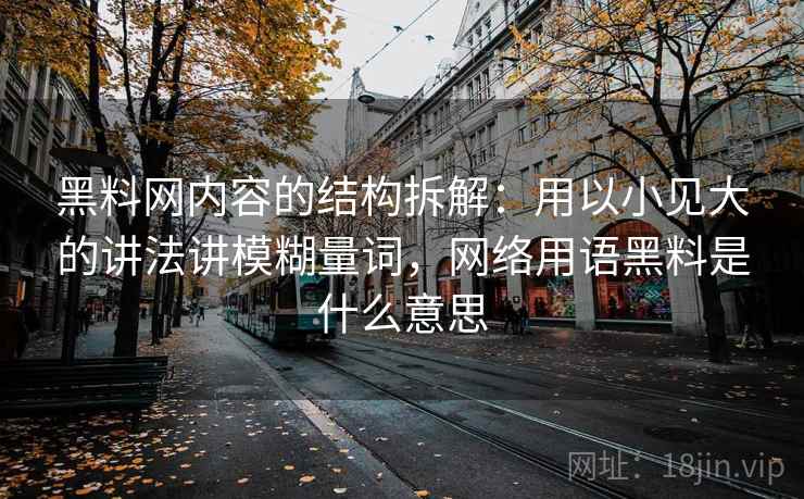黑料网内容的结构拆解：用以小见大的讲法讲模糊量词，网络用语黑料是什么意思