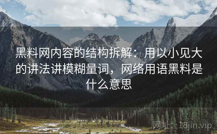 黑料网内容的结构拆解:用以小见大的讲法讲模糊量词,网络用语黑料是什么意思 黑料网内容的结构拆解:用以小见大的讲法讲模糊量词,网络用语黑料是什么意思