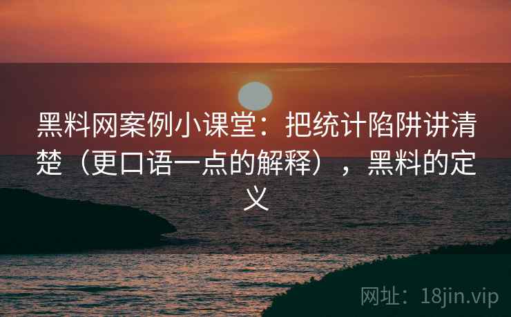 黑料网案例小课堂：把统计陷阱讲清楚（更口语一点的解释），黑料的定义