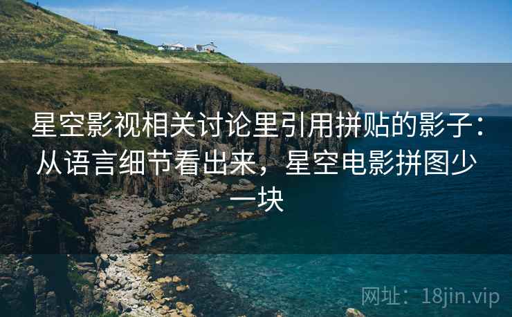 星空影视相关讨论里引用拼贴的影子：从语言细节看出来，星空电影拼图少一块
