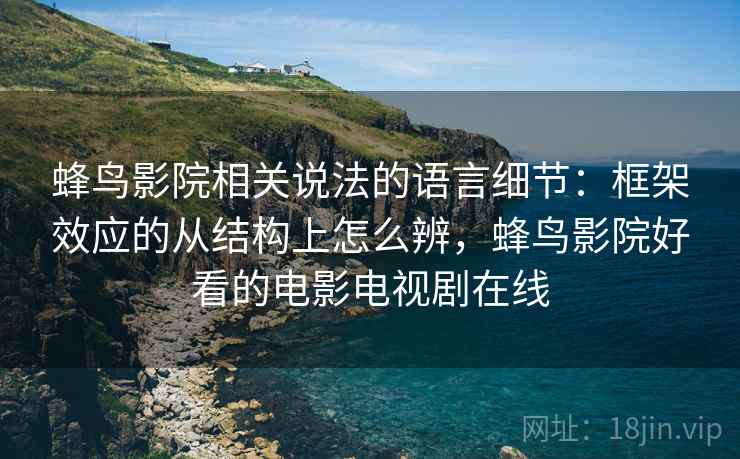 蜂鸟影院相关说法的语言细节：框架效应的从结构上怎么辨，蜂鸟影院好看的电影电视剧在线