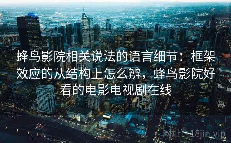 蜂鸟影院相关说法的语言细节：框架效应的从结构上怎么辨，蜂鸟影院好看的电影电视剧在线