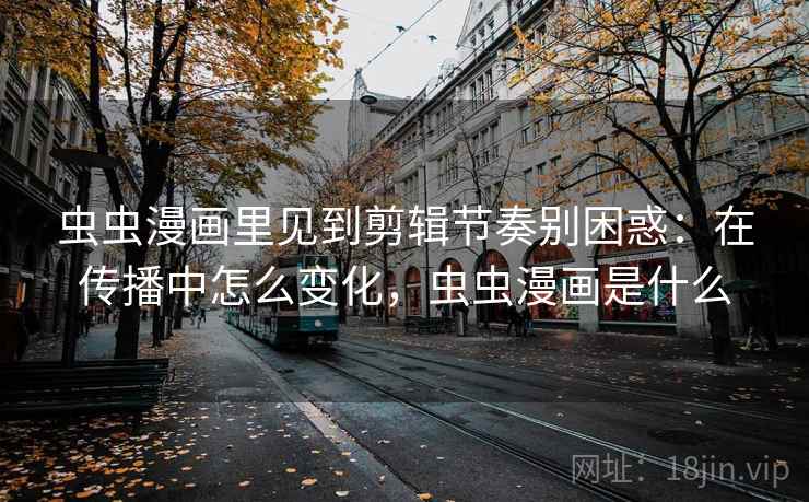 虫虫漫画里见到剪辑节奏别困惑：在传播中怎么变化，虫虫漫画是什么