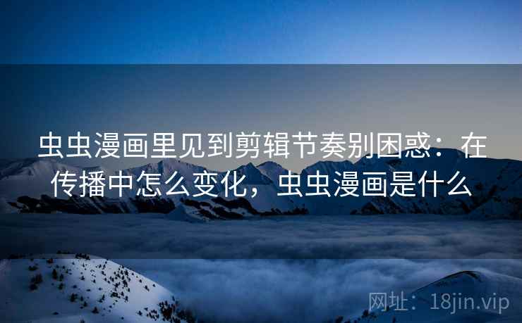 虫虫漫画里见到剪辑节奏别困惑:在传播中怎么变化,虫虫漫画是什么 虫虫漫画里见到剪辑节奏别困惑:在传播中怎么变化,虫虫漫画是什么