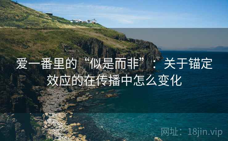爱一番里的“似是而非”：关于锚定效应的在传播中怎么变化