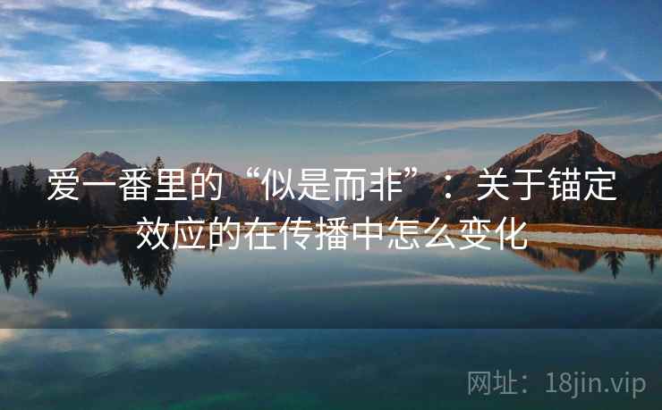爱一番里的“似是而非”：关于锚定效应的在传播中怎么变化