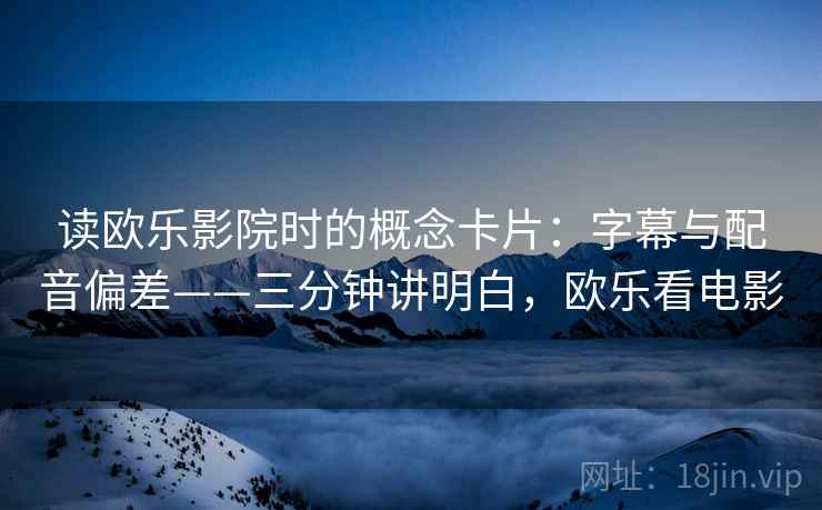 读欧乐影院时的概念卡片：字幕与配音偏差——三分钟讲明白，欧乐看电影
