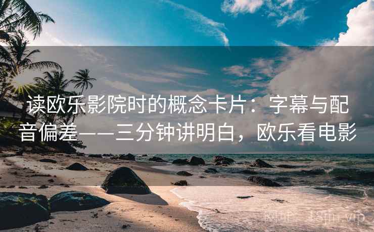 读欧乐影院时的概念卡片：字幕与配音偏差——三分钟讲明白，欧乐看电影