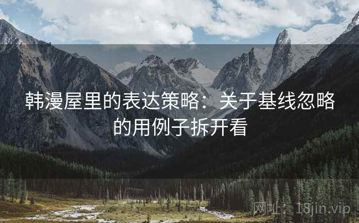 韩漫屋里的表达策略:关于基线忽略的用例子拆开看 韩漫屋里的表达策略:关于基线忽略的用例子拆开看