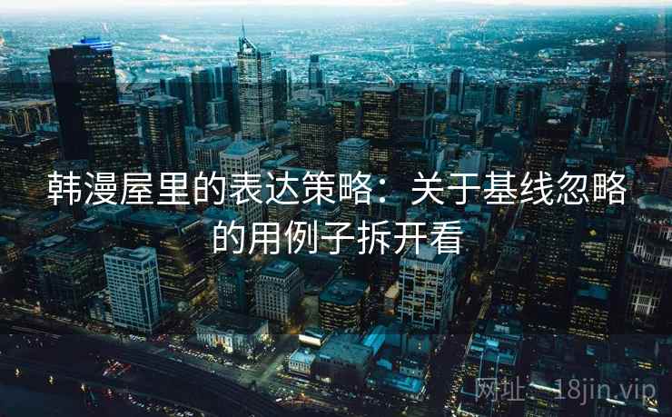 韩漫屋里的表达策略：关于基线忽略的用例子拆开看