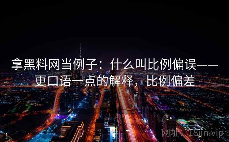 拿黑料网当例子:什么叫比例偏误——更口语一点的解释,比例偏差 拿黑料网当例子:什么叫比例偏误——更口语一点的解释,比例偏差