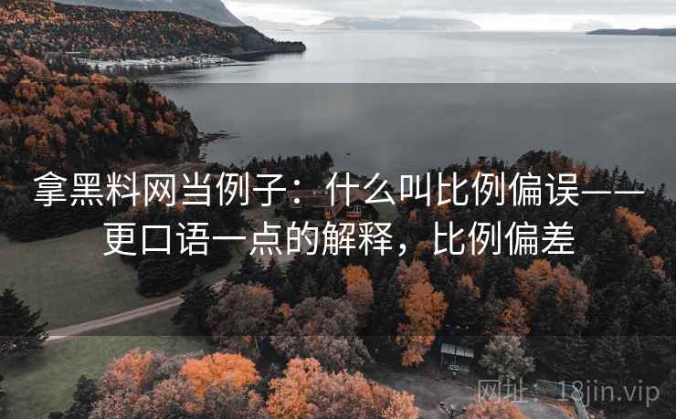 拿黑料网当例子：什么叫比例偏误——更口语一点的解释，比例偏差