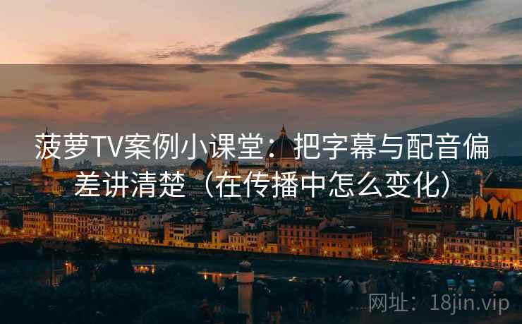 菠萝TV案例小课堂:把字幕与配音偏差讲清楚(在传播中怎么变化) 菠萝TV案例小课堂:把字幕与配音偏差讲清楚(在传播中怎么变化)
