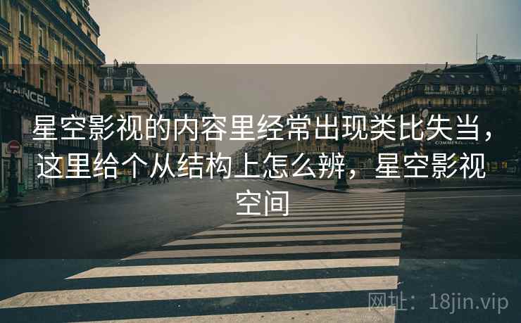 星空影视的内容里经常出现类比失当,这里给个从结构上怎么辨,星空影视空间 星空影视的内容里经常出现类比失当,这里给个从结构上怎么辨,星空影视空间