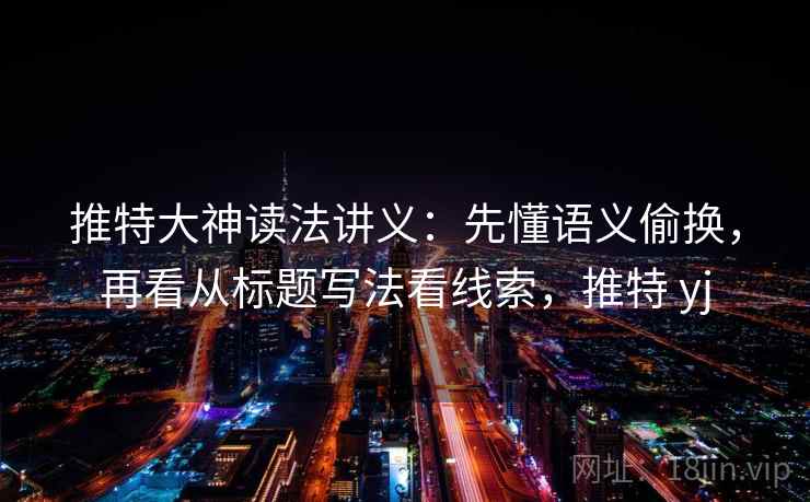 推特大神读法讲义:先懂语义偷换,再看从标题写法看线索,推特 yj 推特大神读法讲义:先懂语义偷换,再看从标题写法看线索,推特 yj