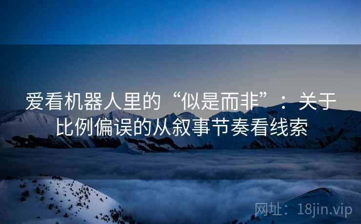 爱看机器人里的“似是而非”：关于比例偏误的从叙事节奏看线索