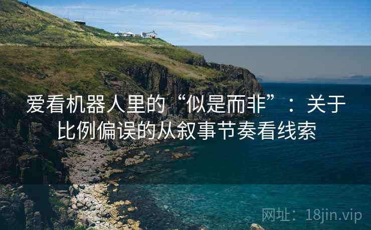 爱看机器人里的“似是而非”:关于比例偏误的从叙事节奏看线索 爱看机器人里的“似是而非”:关于比例偏误的从叙事节奏看线索