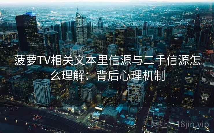 菠萝TV相关文本里信源与二手信源怎么理解：背后心理机制
