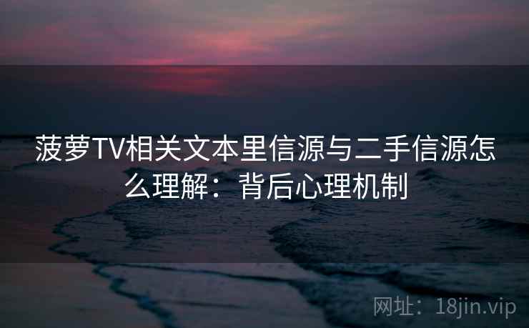 菠萝TV相关文本里信源与二手信源怎么理解:背后心理机制 菠萝TV相关文本里信源与二手信源怎么理解:背后心理机制