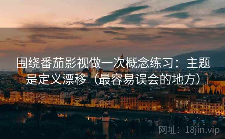 围绕番茄影视做一次概念练习：主题是定义漂移（最容易误会的地方）