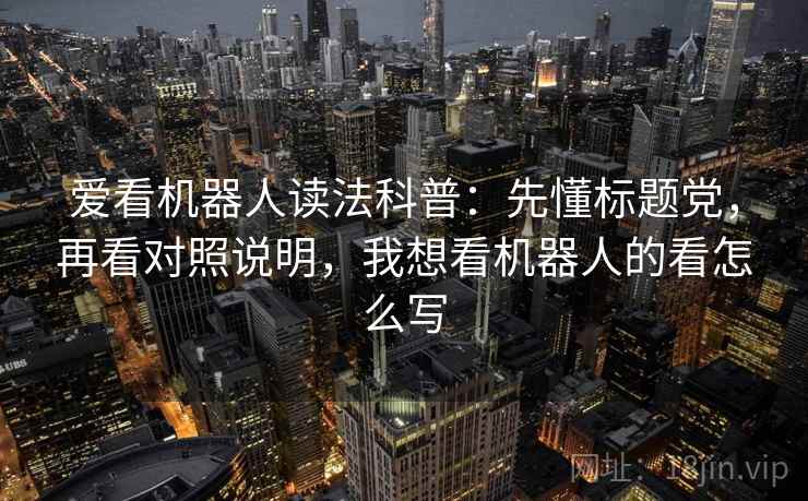 爱看机器人读法科普:先懂标题党,再看对照说明,我想看机器人的看怎么写 爱看机器人读法科普:先懂标题党,再看对照说明,我想看机器人的看怎么写