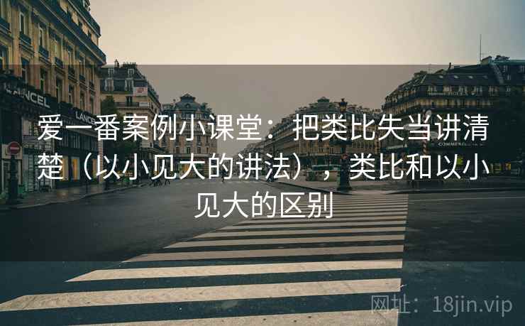 爱一番案例小课堂:把类比失当讲清楚(以小见大的讲法),类比和以小见大的区别 爱一番案例小课堂:把类比失当讲清楚(以小见大的讲法),类比和以小见大的区别