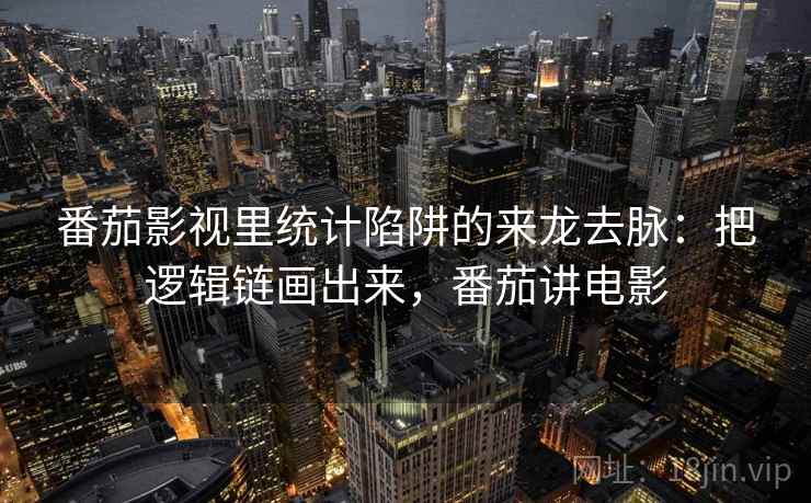 番茄影视里统计陷阱的来龙去脉：把逻辑链画出来，番茄讲电影