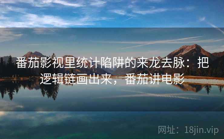 番茄影视里统计陷阱的来龙去脉：把逻辑链画出来，番茄讲电影