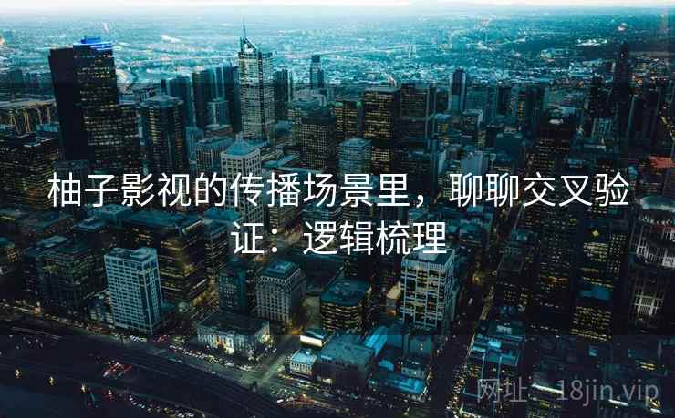 柚子影视的传播场景里，聊聊交叉验证：逻辑梳理