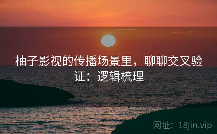 柚子影视的传播场景里，聊聊交叉验证：逻辑梳理