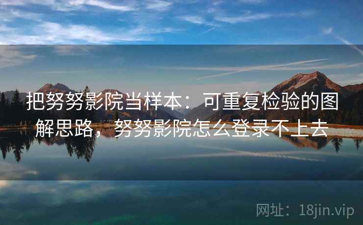把努努影院当样本：可重复检验的图解思路，努努影院怎么登录不上去