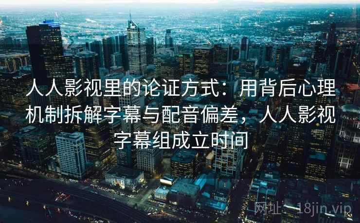 人人影视里的论证方式：用背后心理机制拆解字幕与配音偏差，人人影视字幕组成立时间