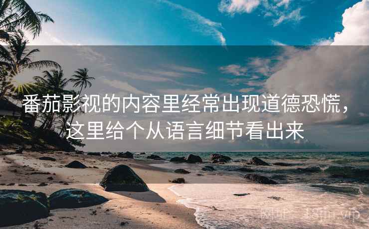 番茄影视的内容里经常出现道德恐慌，这里给个从语言细节看出来