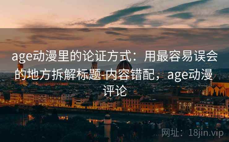 age动漫里的论证方式：用最容易误会的地方拆解标题-内容错配，age动漫 评论