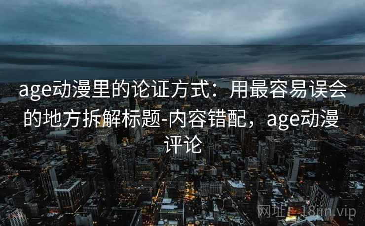 age动漫里的论证方式：用最容易误会的地方拆解标题-内容错配，age动漫 评论