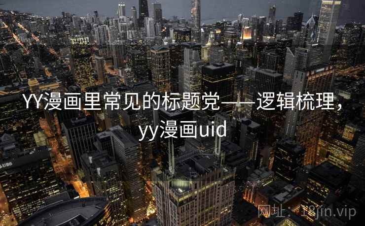 YY漫画里常见的标题党——逻辑梳理，yy漫画uid